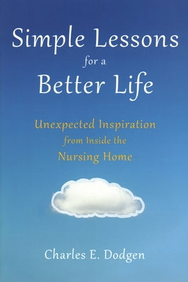 Simple Lessons for a Better Life: Unexpected Inspiration from Inside the Nursing Home by Dodgen, Charles E.