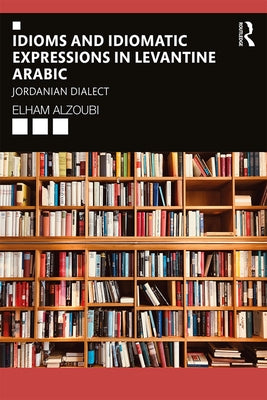 Idioms and Idiomatic Expressions in Levantine Arabic: Jordanian Dialect by Alzoubi, Elham