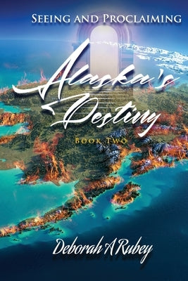 Seeing and Proclaiming Alaska's Destiny: Book Two by Rubey, Deborah A.
