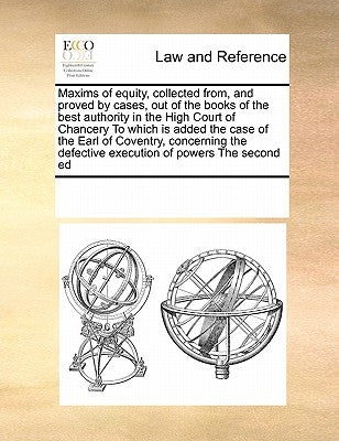 Maxims of Equity, Collected From, and Proved by Cases, Out of the Books of the Best Authority in the High Court of Chancery to Which Is Added the Case by Multiple Contributors