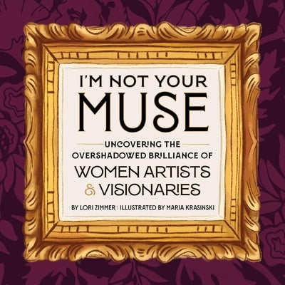 I'm Not Your Muse: Uncovering the Overshadowed Brilliance of Women Artists & Visionaries by Zimmer, Lori