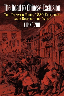 The Road to Chinese Exclusion: The Denver Riot, 1880 Election, and Rise of the West by Zhu, Liping