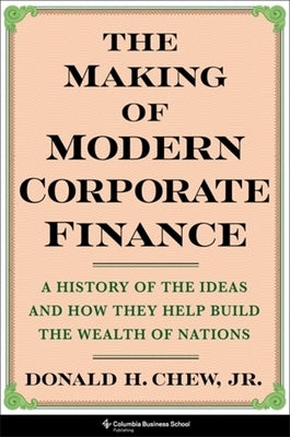 The Making of Modern Corporate Finance: A History of the Ideas and How They Help Build the Wealth of Nations by Chew, Donald