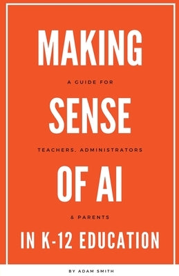 Making Sense of AI in K12 Education: A Guide for Teachers, Administrators, and Parents by Smith, Adam