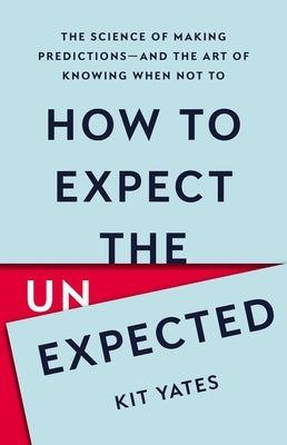 How to Expect the Unexpected: The Science of Making Predictions--And the Art of Knowing When Not to by Yates, Kit