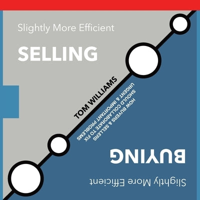 Slightly More Efficient Selling Slightly More Efficient Buying: How buyers & sellers should collaborate to fix urgent and important problems by Williams, Tom