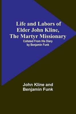 Life and Labors of Elder John Kline, the Martyr Missionary: Collated from his Diary by Benjamin Funk by Kline, John