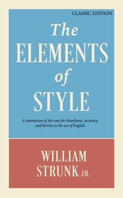 The Elements of Style: A Summation of the Case for Cleanliness, Accuracy, and Brevity in the Use of English (Classic Edition) by Strunk, William