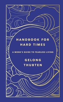 Handbook for Hard Times: A Monk's Guide to Fearless Living by Thubten, Gelong