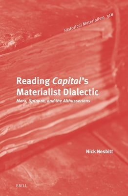 Reading Capital's Materialist Dialectic: Marx, Spinoza, and the Althusserians by Nesbitt, Nick