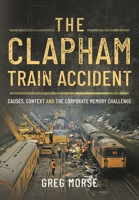The Clapham Train Accident: Causes, Context and the Corporate Memory Challenge by Morse, Greg