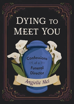 Dying to Meet You: Confessions of a Funeral Director by Mei, Angjolie