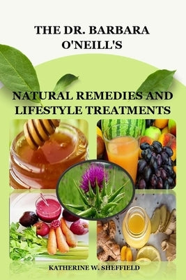 The Dr. Barbara O'Neill's: Natural Remedies and Lifestyle Treatments by W. Sheffield, Katherine