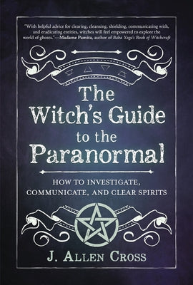 The Witch's Guide to the Paranormal: How to Investigate, Communicate, and Clear Spirits by Cross, J. Allen