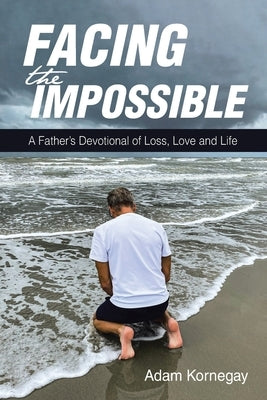 Facing the Impossible: A Father's Devotional of Loss, Love and Life by Kornegay, Adam