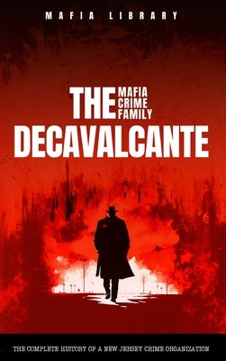 The DeCavalcante Mafia Crime Family: Real Sopranos: The Complete and Fascinating History of a New Jersey Criminal Organization That Inspired a Popular by Library, Mafia