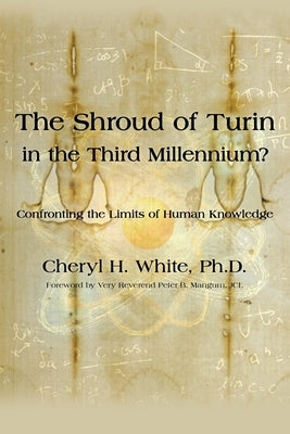 The Shroud of Turin in the Third Millennium?: Confronting the Limits of Human Knowledge by White, Cheryl H.