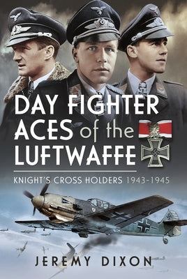 Day Fighter Aces of the Luftwaffe: Knight's Cross Holders 1943-1945 by Dixon, Jeremy