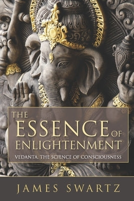 The Essence of Enlightenment: Vedanta, the Science of Consciousness by Swartz, James