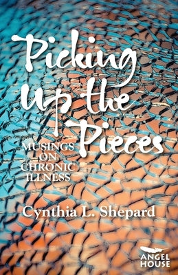 Picking Up the Pieces: Musings on Chronic Illness by Shepard, Cynthia L.