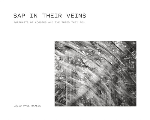 SAP in Their Veins: Portraits of Loggers and the Trees They Fell by Bayles, David Paul