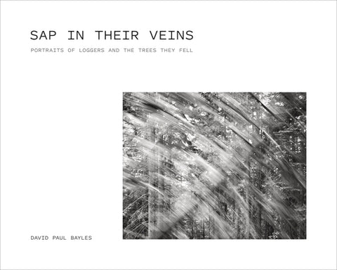 SAP in Their Veins: Portraits of Loggers and the Trees They Fell by Bayles, David Paul