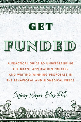 Get Funded: A Practical Guide to Understanding the Grant Application Process and Writing Winning Proposals in the Behavioral and B by Elias, Jeffrey Wayne