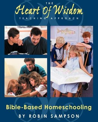 The Heart of Wisdom Teaching Approach: Bible Based Homeschooling by Sampson, Robin