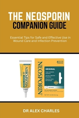 The Neosporin Companion Guide: Essential Tips for Safe and Effective Use in Wound Care and Infection Prevention by Charles, Alex