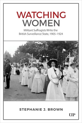 Watching Women: Militant Suffragists Write the British Surveillance State, 1905-1924 by Brown, Stephanie J.