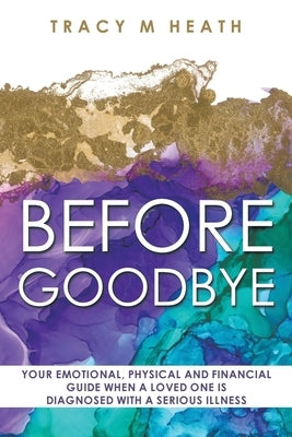 Before Goodbye: Your Emotional, Physical and Financial Guide When a Loved One is Diagnosed With a Serious Illness by Heath, Tracy M.