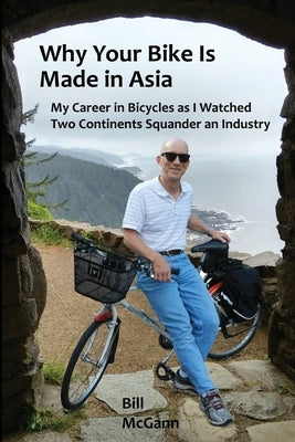 Why Your Bike Is Made In Asia: My career in bicycles as I watched two continents squander an industry by McGann, Bill