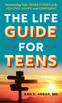 The Life Guide for Teens: Harnessing Your Inner Power to Be Healthy, Happy, and Confident by Anbar, Ran D.