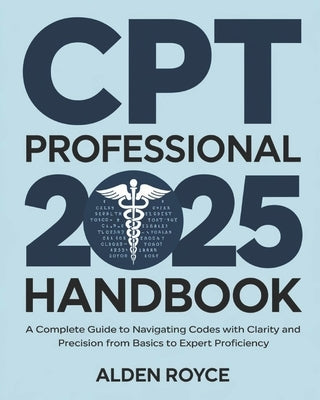 CPT Professional 2025 Handbook: A Complete Guide to Navigating Codes with Clarity and Precision From Basics to Expert Proficiency by Royce, Alden