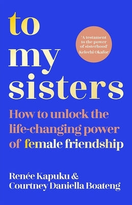 To My Sisters: How to Unlock the Life-Changing Power of Female Friendship by Boateng, Courtney Daniella