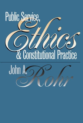 Public Service, Ethics, and Constitutional Practice by Rohr, John A.