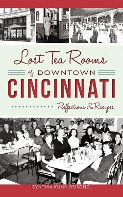 Lost Tea Rooms of Downtown Cincinnati: Reflections & Recipes by Beischel, Cynthia Kuhn