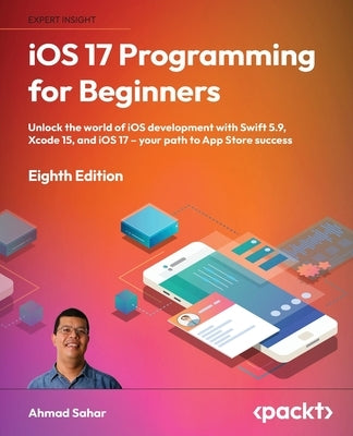 iOS 17 Programming for Beginners - Eighth Edition: Unlock the world of iOS Development with Swift 5.9, Xcode 15, and iOS 17 - Your Path to App Store S by Sahar, Ahmad