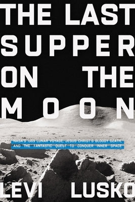 Last Supper on the Moon: Nasa's 1969 Lunar Voyage, Jesus Christ's Bloody Death, and the Fantastic Quest to Conquer Inner Space by Lusko, Levi