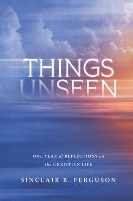 Things Unseen: One Year of Reflections on the Christian Life by Ferguson, Sinclair B.