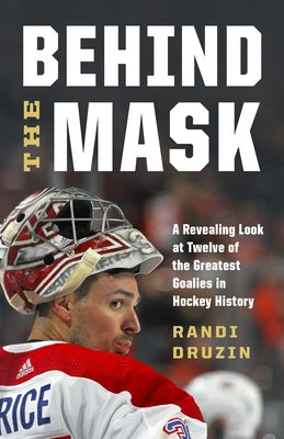 Behind the Mask: A Revealing Look at Twelve of the Greatest Goalies in Hockey History by Druzin, Randi