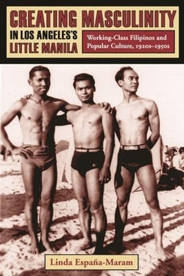 Creating Masculinity in Los Angeles's Little Manila: Working-Class Filipinos and Popular Culture, 1920s-1950s by Espa&#241;a-Maram, Linda