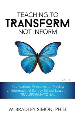 Teaching to Transform Not Inform 1: Foundational Principles for Making an Informational Sunday School Lesson...TRANSFORMATIONAL (Sunday School Teacher by Simon, W. Bradley