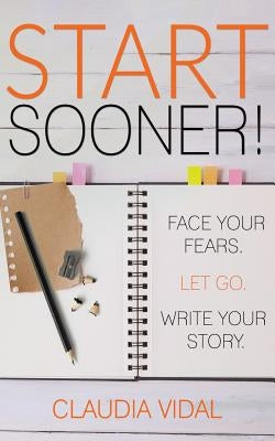 Start Sooner!: Face Your Fears. Let Go. Write Your Story. by Vidal, Claudia D.