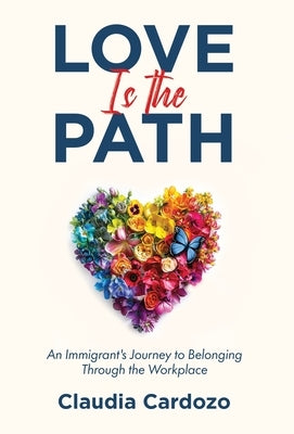 Love Is the Path: An Immigrant's Journey to Belonging Through the Workplace by Cardozo, Claudia