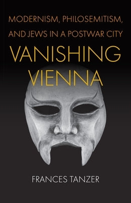 Vanishing Vienna: Modernism, Philosemitism, and Jews in a Postwar City by Tanzer, Frances