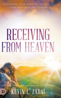 Receiving from Heaven: Increasing Your Capacity to Receive from Your Heavenly Father by Zadai, Kevin