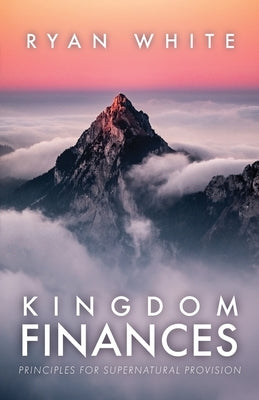 Kingdom Finances: Principles for Supernatural Provision by White, Ryan