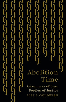 Abolition Time: Grammars of Law, Poetics of Justice by Goldberg, Jess A.