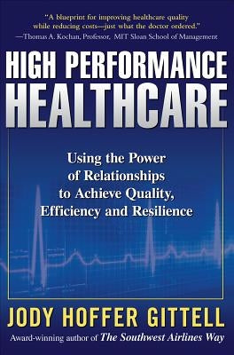 High Performance Healthcare: Using the Power of Relationships to Achieve Quality, Efficiency and Resilience by Gittell, Jody Hoffer